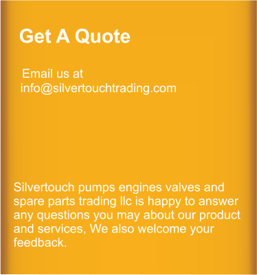Get A Quote    Email us at   info@silvertouchtrading.com      Silvertouch pumps engines valves and  spare parts trading llc is happy to answer any questions you may about our product and services, We also welcome your feedback.